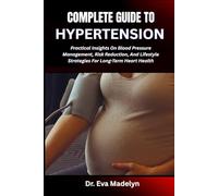 COMPLETE GUIDE TO HYPERTENSION: Practical Insights On Blood Pressure Management, Risk Reduction, And Lifestyle Strategies For Long-Term Heart Health