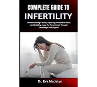 COMPLETE GUIDE TO INFERTILITY: Understanding Causes, Exploring Treatment Paths, And Building Hope For Parenthood Through Knowledge And Support