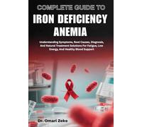 COMPLETE GUIDE TO IRON DEFICIENCY ANEMIA: Understanding Symptoms, Root Causes, Diagnosis, And Natural Treatment Solutions For Fatigue, Low Energy, And Healthy Blood Support
