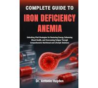 COMPLETE GUIDE TO IRON DEFICIENCY ANEMIA: Unlocking Vital Strategies for Restoring Energy, Enhancing Blood Health, and Overcoming Fatigue Through Comprehensive Nutritional and Lifestyle Solutions