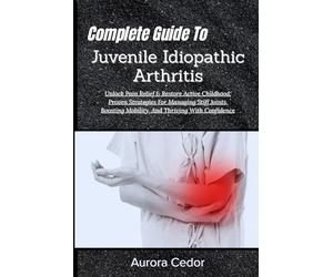 Complete Guide To Juvenile Idiopathic Arthritis: Unlock Pain Relief & Restore Active Childhood: Proven Strategies For Managing Stiff Joints, Boosting Mobility, And Thriving With Confidence