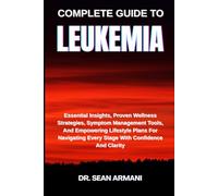 COMPLETE GUIDE TO LEUKEMIA: Essential Insights, Proven Wellness Strategies, Symptom Management Tools, And Empowering Lifestyle Plans For Navigating Every Stage With Confidence And Clarity