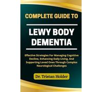 COMPLETE GUIDE TO LEWY BODY DEMENTIA: Effective Strategies For Managing Cognitive Decline, Enhancing Daily Living, And Supporting Loved Ones Through Complex Neurological Challenges