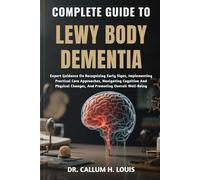 COMPLETE GUIDE TO LEWY BODY DEMENTIA: Expert Guidance On Recognizing Early Signs, Implementing Practical Care Approaches, Navigating Cognitive And Physical Changes, And Promoting Overall Well-Being