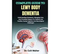 COMPLETE GUIDE TO LEWY BODY DEMENTIA: Understanding Symptoms, Managing Care, And Providing Support For Patients And Families Facing Cognitive And Neurological Challenges