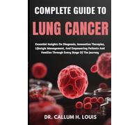 COMPLETE GUIDE TO LUNG CANCER: Essential Insights On Diagnosis, Innovative Therapies, Lifestyle Management, And Empowering Patients And Families Through Every Stage Of The Journey
