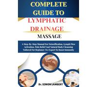 Complete Guide To Lymphatic Drainage Massage: A Step-By-Step Manual For Detoxification, Lymph Flow Activation, Pain Relief And Natural Body Cleansing Tailored For Beginner-To-Expert To Boost Immunity