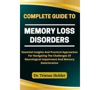 COMPLETE GUIDE TO MEMORY LOSS DISORDERS: Essential Insights And Practical Approaches For Navigating The Challenges Of Neurological Impairment And Memory Deterioration