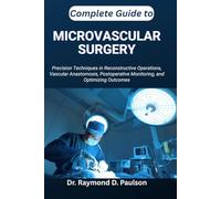 COMPLETE GUIDE TO MICROVASCULAR SURGERY: Precision Techniques in Reconstructive Operations, Vascular Anastomosis, Postoperative Monitoring, and Optimizing Outcomes