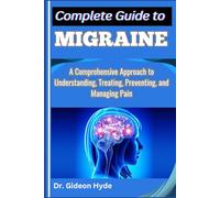 Complete Guide to Migraine: A Comprehensive Approach to Understanding, Treating, Preventing, and Managing Pain