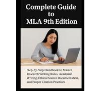 Complete Guide to MLA 9th Edition: Step-by-Step Handbook to Master Research Writing Rules, Academic Writing, Ethical Source Documentation, and Proper Citation Practices