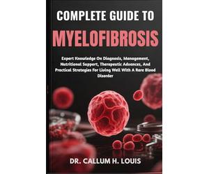 COMPLETE GUIDE TO MYELOFIBROSIS: Expert Knowledge On Diagnosis, Management, Nutritional Support, Therapeutic Advances, And Practical Strategies For Living Well With A Rare Blood Disorder