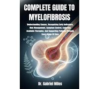 COMPLETE GUIDE TO MYELOFIBROSIS: Understanding Causes, Recognizing Early Indicators, Risk Management, Symptom Control, Exploring Available Therapies, ... Patients Through Every Stage Of Care