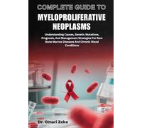 COMPLETE GUIDE TO MYELOPROLIFERATIVE NEOPLASMS: Understanding Causes, Genetic Mutations, Prognosis, And Management Strategies For Rare Bone Marrow Diseases And Chronic Blood Conditions
