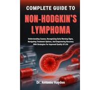 COMPLETE GUIDE TO NON-HODGKIN’S LYMPHOMA: Understanding Causes, Recognizing Early Warning Signs, Navigating Treatment Options, And Empowering Recovery With Strategies For Improved Quality Of Life