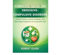 COMPLETE GUIDE TO OBSESSIVE-COMPULSIVE DISORDER: Holistic Healing, Clinical Strategies, And Mind-Body Integration For Living With OCD