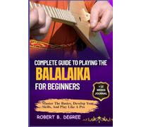 Complete Guide To Playing The Balalaika For Beginners: Master The Basics, Develop Your Skills, And Play Like A Pro