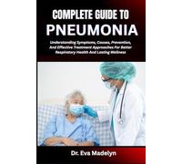COMPLETE GUIDE TO PNEUMONIA: Understanding Symptoms, Causes, Prevention, And Effective Treatment Approaches For Better Respiratory Health And Lasting Wellness