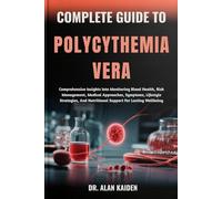 COMPLETE GUIDE TO POLYCYTHEMIA VERA: Comprehensive Insights Into Monitoring Blood Health, Risk Management, Medical Approaches, Symptoms, Lifestyle ... And Nutritional Support For Lasting Wellbeing
