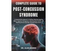 COMPLETE GUIDE TO POST-CONCUSSION SYNDROME: A Comprehensive Approach To Healing, Reducing Lingering Effects, Symptom Management, Enhancing Brain ... Normal Life After Traumatic Brain Events