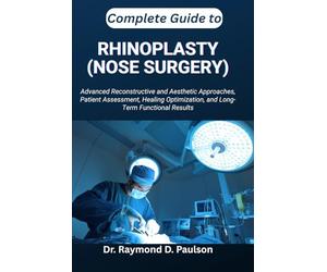 COMPLETE GUIDE TO RHINOPLASTY (NOSE SURGERY): Advanced Reconstructive and Aesthetic Approaches, Patient Assessment, Healing Optimization, and Long-Term Functional Results