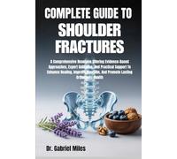 COMPLETE GUIDE TO SHOULDER FRACTURES: A Comprehensive Resource Offering Evidence-Based Approaches, Expert Guidance, And Practical Support To Enhance ... And Promote Lasting Orthopedic Health