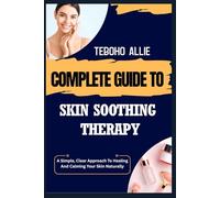 COMPLETE GUIDE TO SKIN SOOTHING THERAPY: A Simple, Clear Approach To Healing And Calming Your Skin Naturally