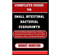 Complete Guide To Small Intestinal Bacterial Overgrowth: Understanding, Diagnosing, Treating, A Comprehensive Resource For Gut Health, Symptoms, Diet, And Natural Remedies