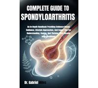 COMPLETE GUIDE TO SPONDYLOARTHRITIS: An In-Depth Handbook Providing Evidence-Based Guidance, Lifestyle Approaches, And Expert Tips For Understanding, Coping, And Thriving With Chronic Joint Conditions