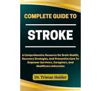 COMPLETE GUIDE TO STROKE: A Comprehensive Resource On Brain Health, Recovery Strategies, And Preventive Care To Empower Survivors, Caregivers, And Healthcare Advocates