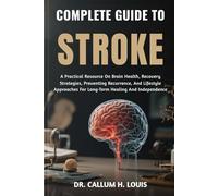 COMPLETE GUIDE TO STROKE: A Practical Resource On Brain Health, Recovery Strategies, Preventing Recurrence, And Lifestyle Approaches For Long-Term Healing And Independence