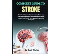 COMPLETE GUIDE TO STROKE: Practical Strategies For Prevention, Recovery, And Lifelong Wellness Through Evidence-Based Insights And Holistic Care Approaches practical Strategies