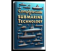 Complete Guide To Submarine Technology: Modern Submarine Systems, Complete Technical Reference Guide, Submarine Engineering, Principle & Application, Advanced Submarine Operations & Technical Systems