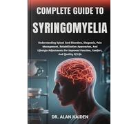 COMPLETE GUIDE TO SYRINGOMYELIA: Understanding Spinal Cord Disorders, Diagnosis, Pain Management, Rehabilitation Approaches, And Lifestyle Adjustments ... Function, Comfort, And Quality Of Life