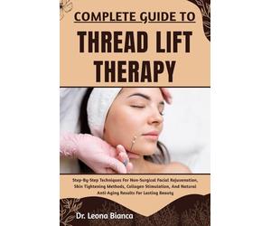 COMPLETE GUIDE TO THREAD LIFT THERAPY: Step-By-Step Techniques For Non-Surgical Facial Rejuvenation, Skin Tightening Methods, Collagen Stimulation, And Natural Anti-Aging Results For Lasting Beauty