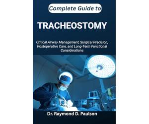 COMPLETE GUIDE TO TRACHEOSTOMY: Critical Airway Management, Surgical Precision, Postoperative Care, and Long-Term Functional Considerations