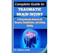 Complete Guide to Traumatic Brain Injury: A Comprehensive Resource for Recovery, Rehabilitation, and Lifelong Healing