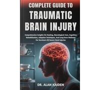 COMPLETE GUIDE TO TRAUMATIC BRAIN INJURY: Comprehensive Insights On Healing, Neurological Care, Cognitive Rehabilitation, Adaptive Techniques, And ... For Survivors Of Severe Head Injuries