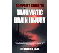 Complete Guide To Traumatic Brain Injury: Recover Cognitive Function, Restore Independence, And Overcome Daily Challenges With Expert Strategies For Healing, Rehabilitation, And Lasting Brain Health