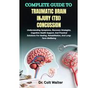 COMPLETE GUIDE TO TRAUMATIC BRAIN INJURY (TBI) CONCUSSION: Understanding Symptoms, Recovery Strategies, Cognitive Health Support, And Practical ... Rehabilitation, And Long-Term Wellbeing