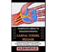 Complete Guide To Understanding Carpal Tunnel Release: Comprehensive Manual On In-Depth Techniques, Symptoms, Treatments, And Recovery For Optimal Hand Health
