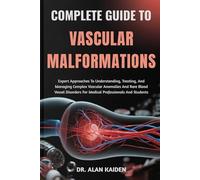 COMPLETE GUIDE TO VASCULAR MALFORMATIONS: Expert Approaches To Understanding, Treating, And Managing Complex Vascular Anomalies And Rare Blood Vessel Disorders For Medical Professionals And Students