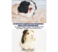 COMPLETE GUINEA PIG TRAINING AND CARE GUIDEBOOK: The Simple Techniques To Raise, Train, And Bond With Your Piggies The Right Manner Without Stress