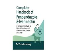 Complete Handbook of Fenbendazole & Ivermectin: A Comprehensive Guide to Medical, Veterinary, and Alternative Uses, Dosage, and Safety