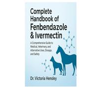 Complete Handbook of Fenbendazole & Ivermectin: A Comprehensive Guide to Medical, Veterinary, and Alternative Uses, Dosage, and Safety