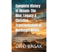 Complete History of Aksum: The Rise, Legacy & Christian Transformation of Northeast Africa: A Comprehensive Exploration of Ancient Aksumite Civilization, Early African Christianity, Kings, Culture & I