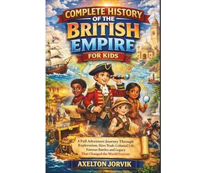 Complete History of the British Empire for Kids: A Full Adventure Journey Through Exploration, Slave Trade, Colonial Life, Famous Battles and Legacy That Changed the World Forever