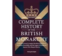 Complete History of The BRITISH MONARCHY: Know Your Roots Today: Inside the Crown’s Longest Rivalries, Rebellions, Triumphs, Downfalls, and the Legacy of Kings and Queens Who Shaped History