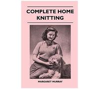 Complete Home Knitting Illustrated - Easy To Understand Instructions For Making Garments For The Family - How To Combine Knitting With Fabric - How To Make New Clothes From Old