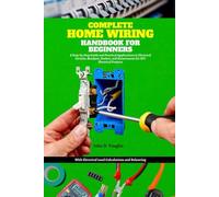 Complete Home Wiring Handbook for Beginners: A Step-by-Step Guide and Practical Applications to Electrical Circuits, Breakers, Outlets, and Maintenance for DIY Electrical Projects with Load Calculatio